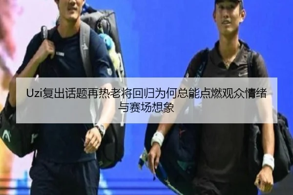 Uzi复出话题再热老将回归为何总能点燃观众情绪与赛场想象