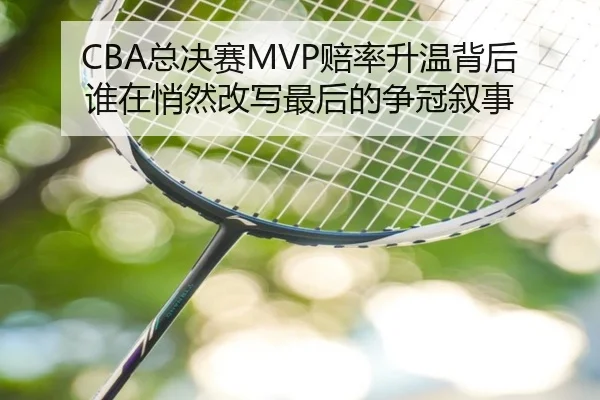 CBA总决赛MVP赔率升温背后 谁在悄然改写最后的争冠叙事